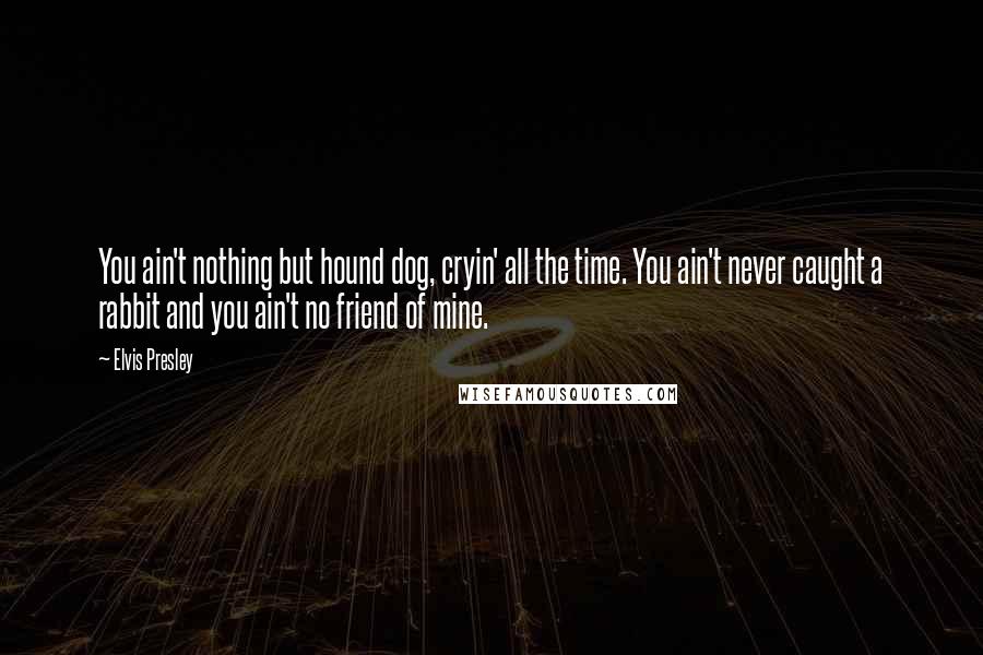 Elvis Presley Quotes: You ain't nothing but hound dog, cryin' all the time. You ain't never caught a rabbit and you ain't no friend of mine.