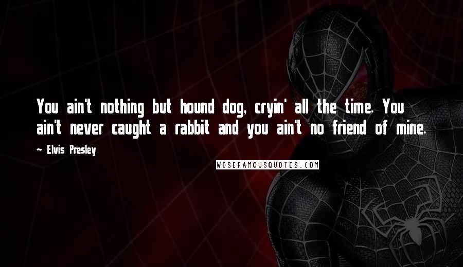 Elvis Presley Quotes: You ain't nothing but hound dog, cryin' all the time. You ain't never caught a rabbit and you ain't no friend of mine.