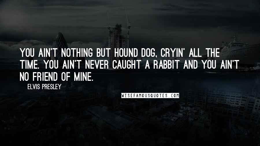 Elvis Presley Quotes: You ain't nothing but hound dog, cryin' all the time. You ain't never caught a rabbit and you ain't no friend of mine.