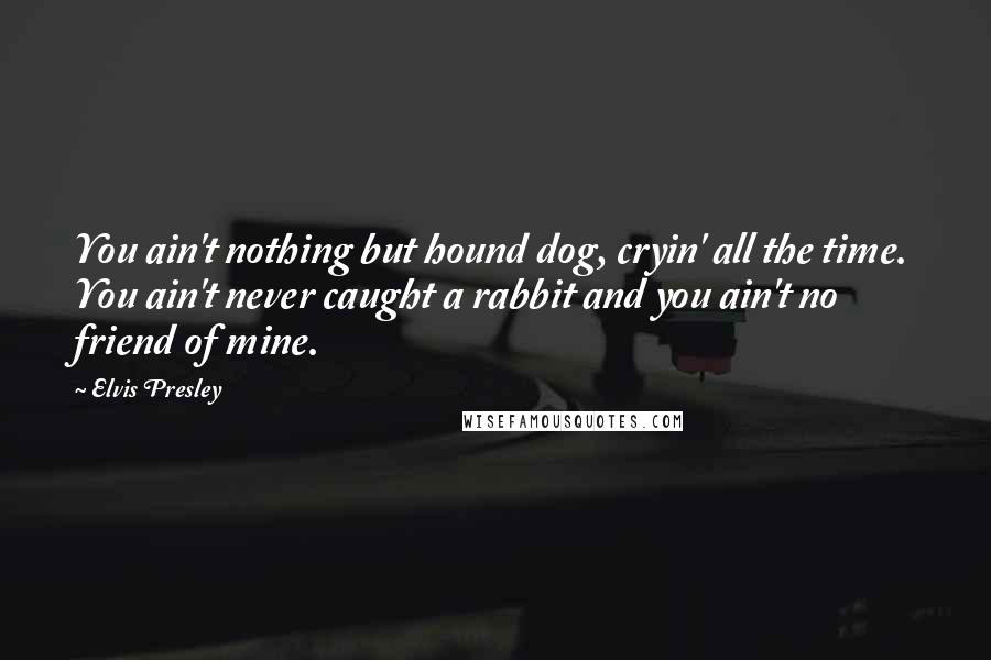 Elvis Presley Quotes: You ain't nothing but hound dog, cryin' all the time. You ain't never caught a rabbit and you ain't no friend of mine.