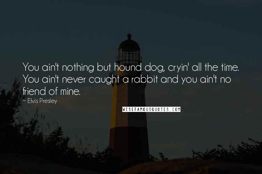 Elvis Presley Quotes: You ain't nothing but hound dog, cryin' all the time. You ain't never caught a rabbit and you ain't no friend of mine.