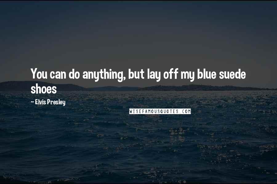 Elvis Presley Quotes: You can do anything, but lay off my blue suede shoes