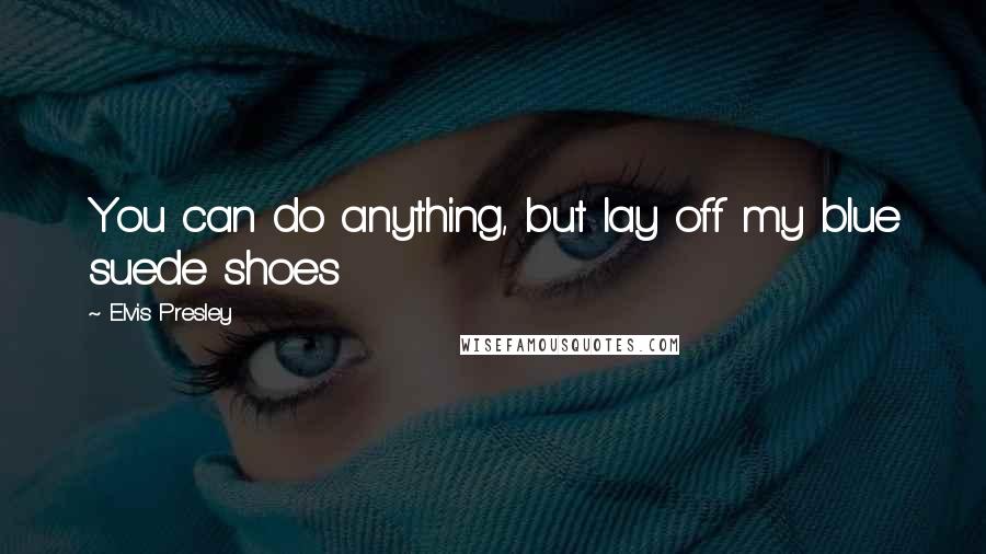 Elvis Presley Quotes: You can do anything, but lay off my blue suede shoes