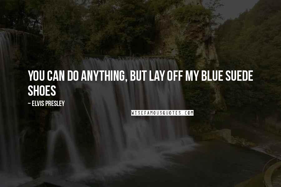 Elvis Presley Quotes: You can do anything, but lay off my blue suede shoes