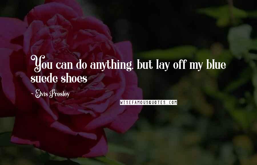 Elvis Presley Quotes: You can do anything, but lay off my blue suede shoes