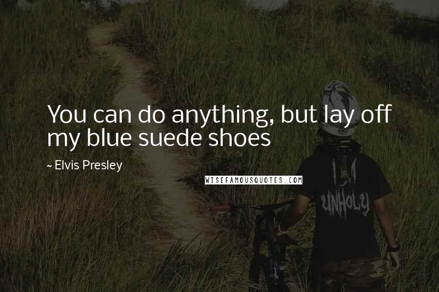 Elvis Presley Quotes: You can do anything, but lay off my blue suede shoes