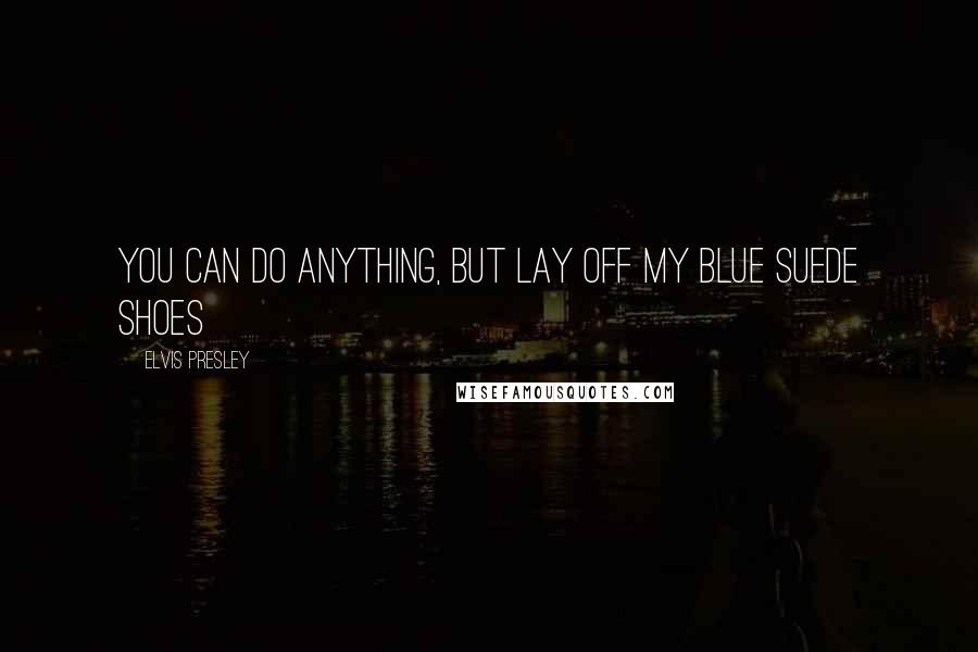 Elvis Presley Quotes: You can do anything, but lay off my blue suede shoes