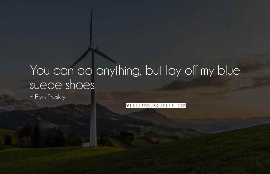 Elvis Presley Quotes: You can do anything, but lay off my blue suede shoes