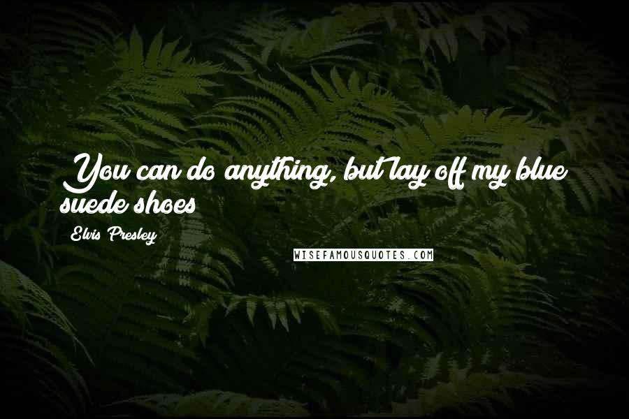 Elvis Presley Quotes: You can do anything, but lay off my blue suede shoes