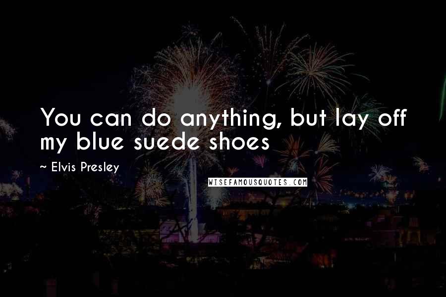 Elvis Presley Quotes: You can do anything, but lay off my blue suede shoes