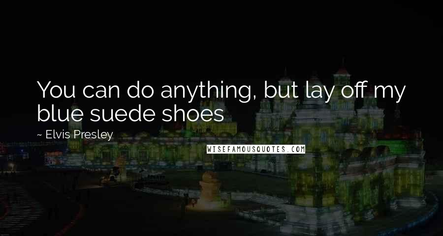 Elvis Presley Quotes: You can do anything, but lay off my blue suede shoes