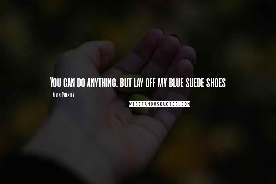 Elvis Presley Quotes: You can do anything, but lay off my blue suede shoes