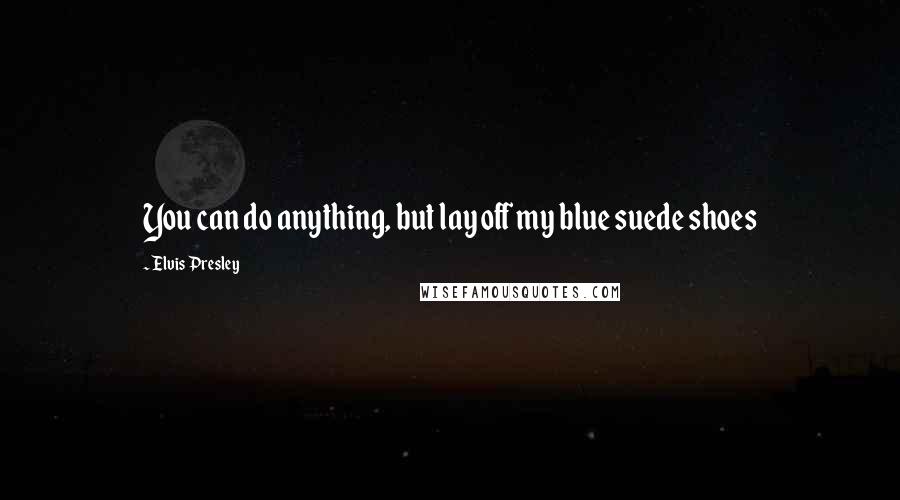 Elvis Presley Quotes: You can do anything, but lay off my blue suede shoes