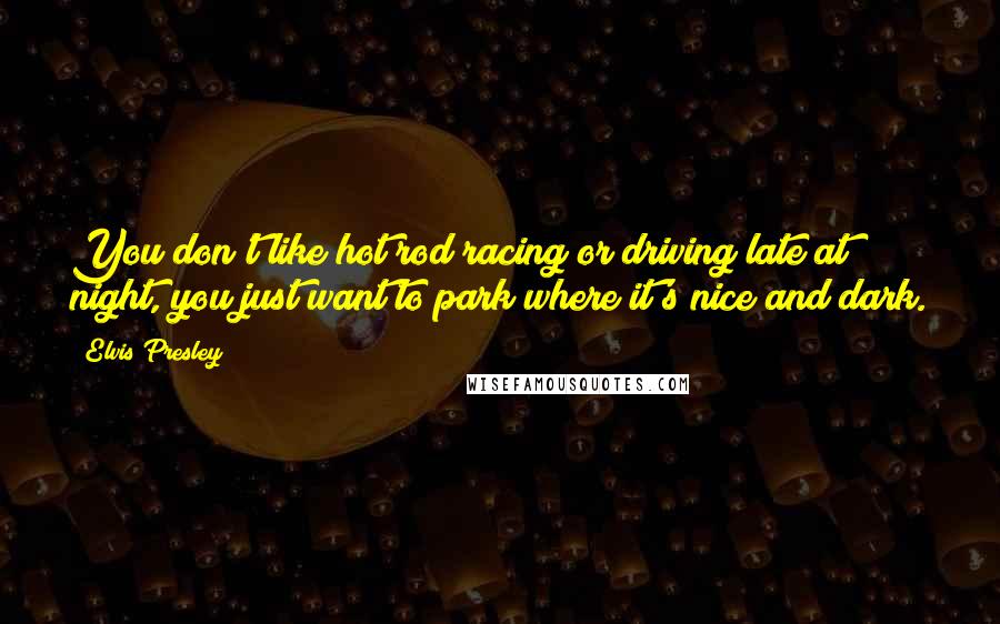 Elvis Presley Quotes: You don't like hot rod racing or driving late at night, you just want to park where it's nice and dark.