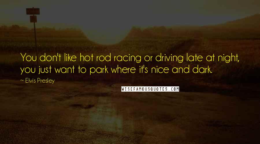 Elvis Presley Quotes: You don't like hot rod racing or driving late at night, you just want to park where it's nice and dark.