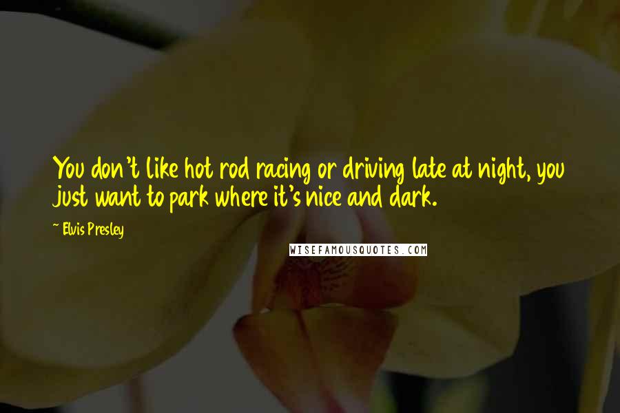 Elvis Presley Quotes: You don't like hot rod racing or driving late at night, you just want to park where it's nice and dark.