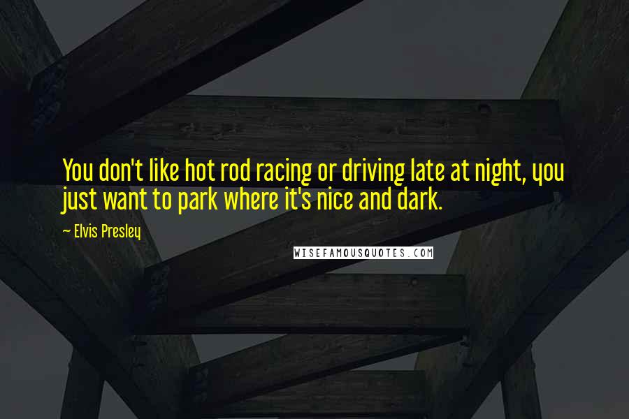 Elvis Presley Quotes: You don't like hot rod racing or driving late at night, you just want to park where it's nice and dark.