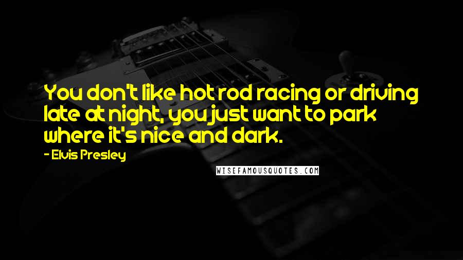 Elvis Presley Quotes: You don't like hot rod racing or driving late at night, you just want to park where it's nice and dark.