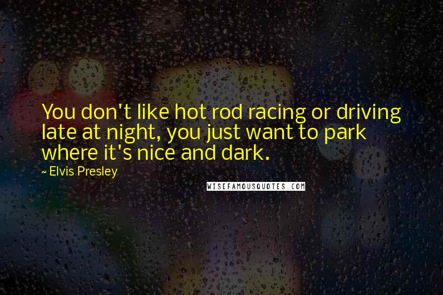 Elvis Presley Quotes: You don't like hot rod racing or driving late at night, you just want to park where it's nice and dark.