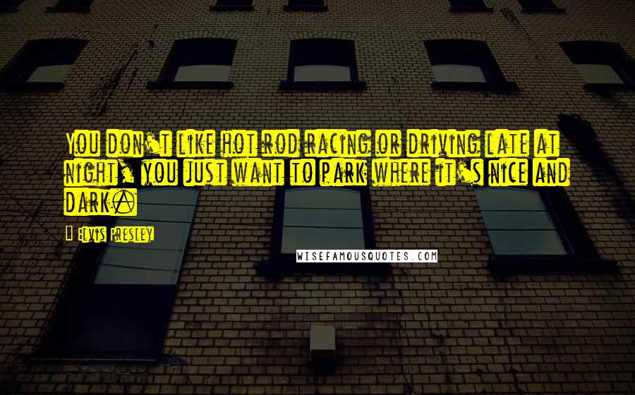 Elvis Presley Quotes: You don't like hot rod racing or driving late at night, you just want to park where it's nice and dark.