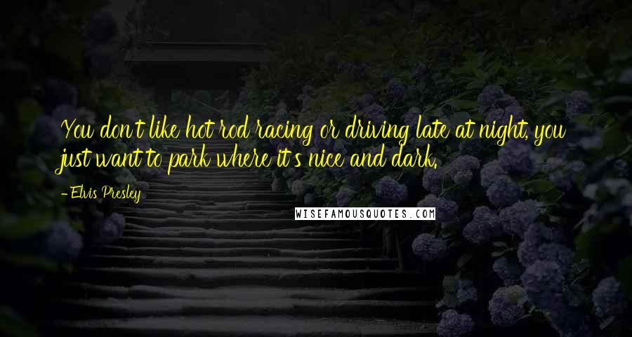 Elvis Presley Quotes: You don't like hot rod racing or driving late at night, you just want to park where it's nice and dark.