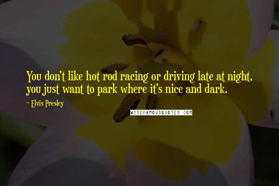 Elvis Presley Quotes: You don't like hot rod racing or driving late at night, you just want to park where it's nice and dark.