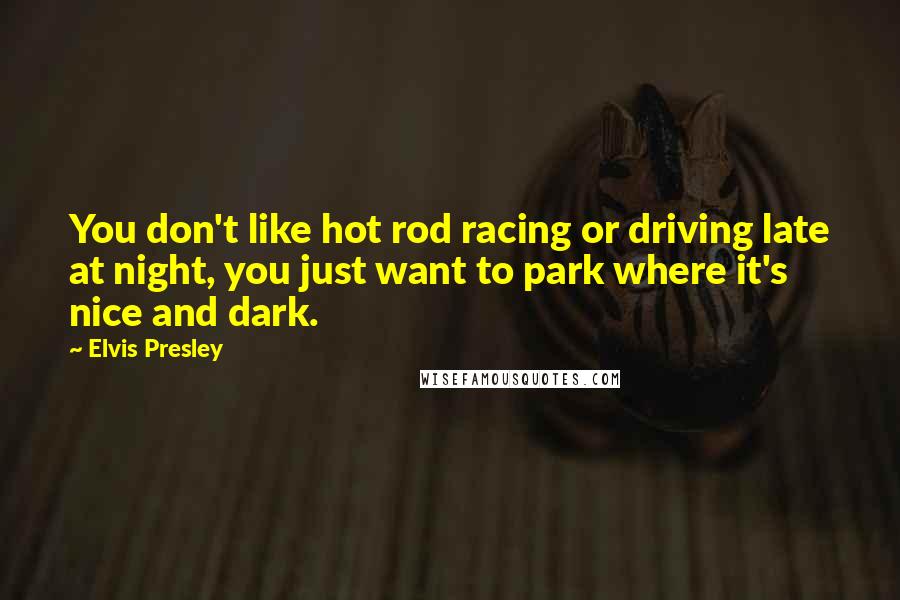 Elvis Presley Quotes: You don't like hot rod racing or driving late at night, you just want to park where it's nice and dark.