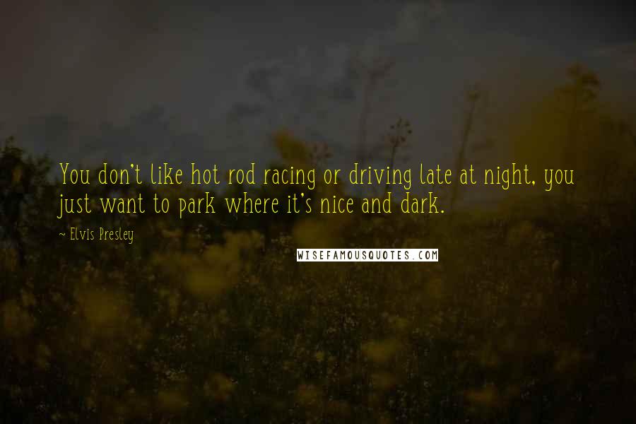 Elvis Presley Quotes: You don't like hot rod racing or driving late at night, you just want to park where it's nice and dark.