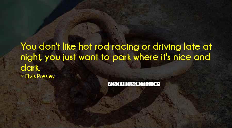 Elvis Presley Quotes: You don't like hot rod racing or driving late at night, you just want to park where it's nice and dark.