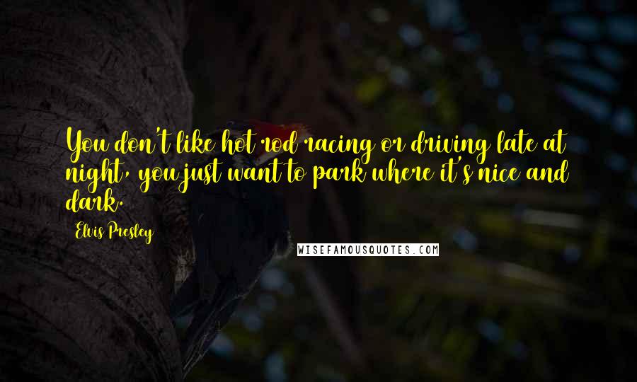 Elvis Presley Quotes: You don't like hot rod racing or driving late at night, you just want to park where it's nice and dark.