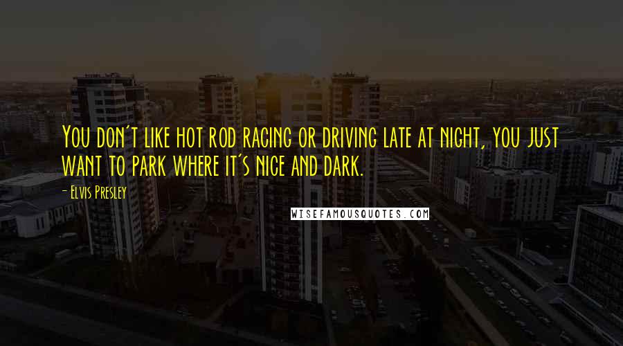 Elvis Presley Quotes: You don't like hot rod racing or driving late at night, you just want to park where it's nice and dark.