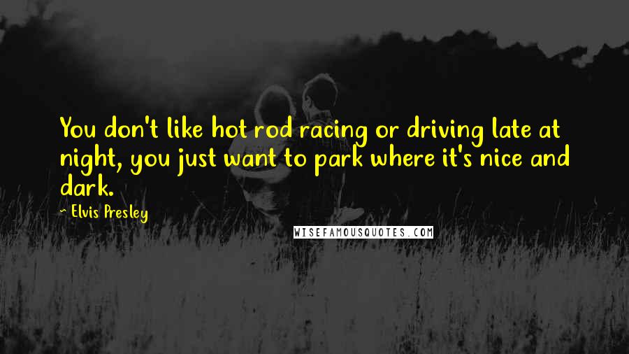 Elvis Presley Quotes: You don't like hot rod racing or driving late at night, you just want to park where it's nice and dark.