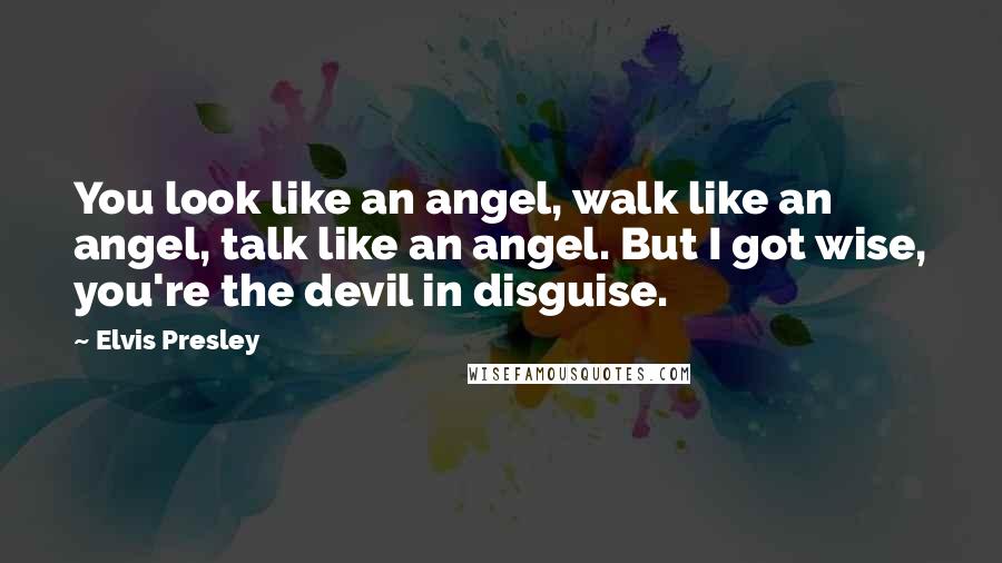 Elvis Presley Quotes: You look like an angel, walk like an angel, talk like an angel. But I got wise, you're the devil in disguise.