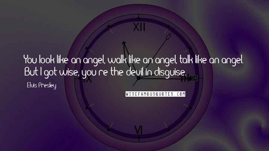 Elvis Presley Quotes: You look like an angel, walk like an angel, talk like an angel. But I got wise, you're the devil in disguise.