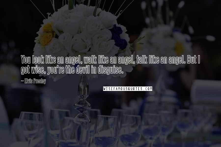 Elvis Presley Quotes: You look like an angel, walk like an angel, talk like an angel. But I got wise, you're the devil in disguise.