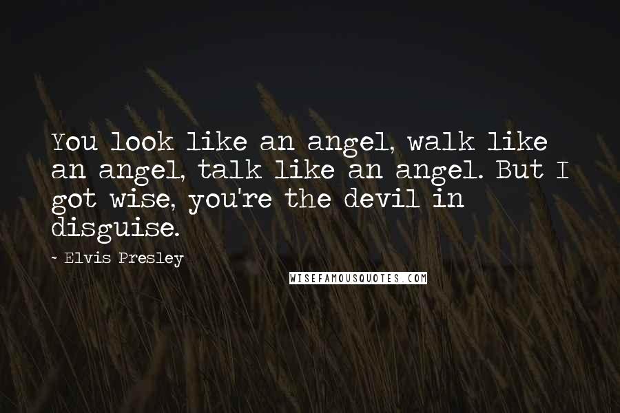 Elvis Presley Quotes: You look like an angel, walk like an angel, talk like an angel. But I got wise, you're the devil in disguise.