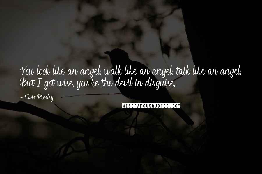 Elvis Presley Quotes: You look like an angel, walk like an angel, talk like an angel. But I got wise, you're the devil in disguise.