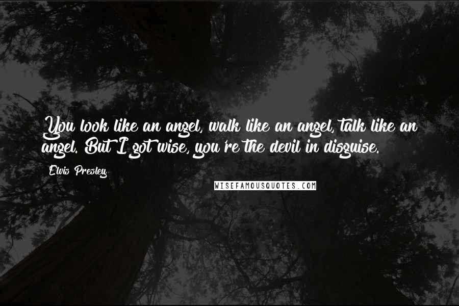 Elvis Presley Quotes: You look like an angel, walk like an angel, talk like an angel. But I got wise, you're the devil in disguise.