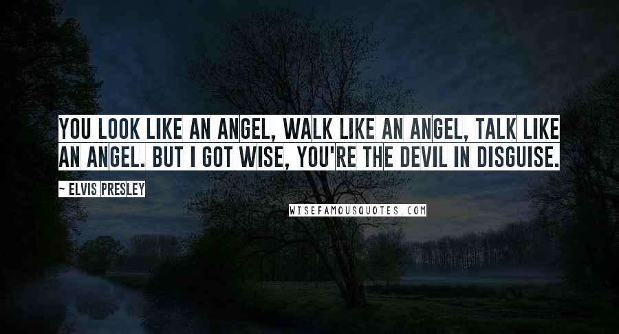 Elvis Presley Quotes: You look like an angel, walk like an angel, talk like an angel. But I got wise, you're the devil in disguise.