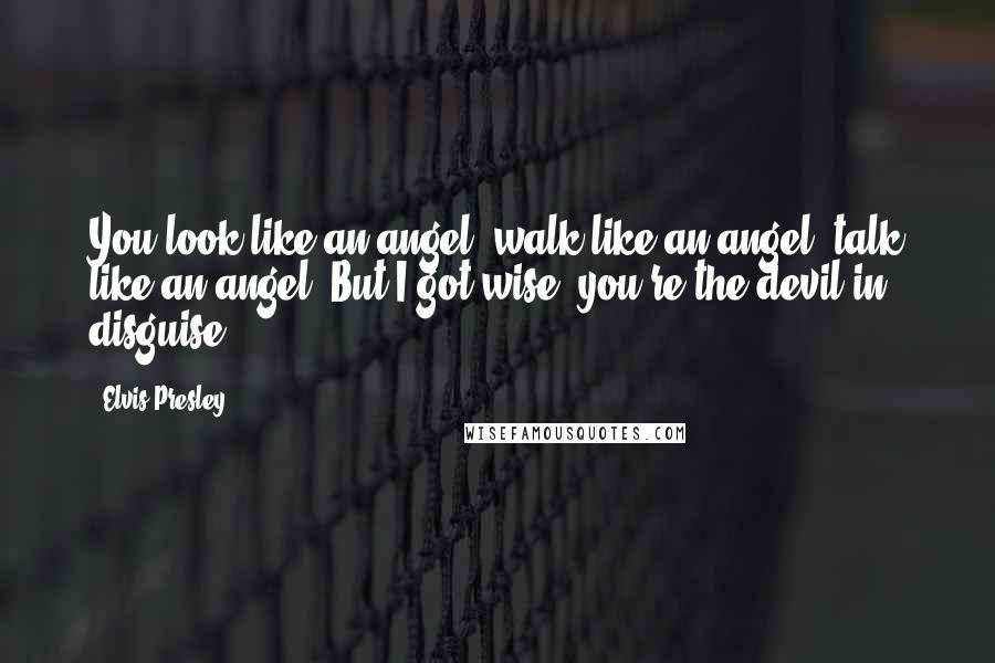 Elvis Presley Quotes: You look like an angel, walk like an angel, talk like an angel. But I got wise, you're the devil in disguise.