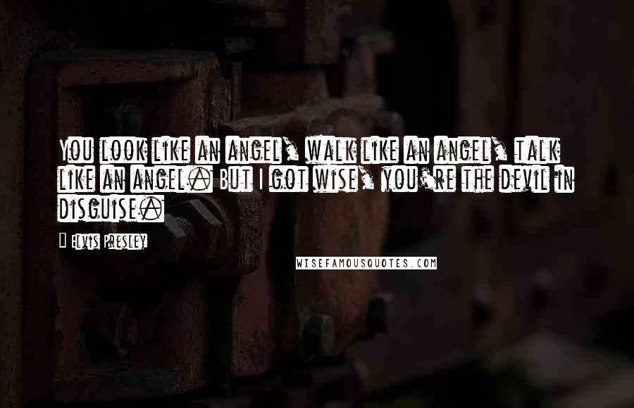 Elvis Presley Quotes: You look like an angel, walk like an angel, talk like an angel. But I got wise, you're the devil in disguise.