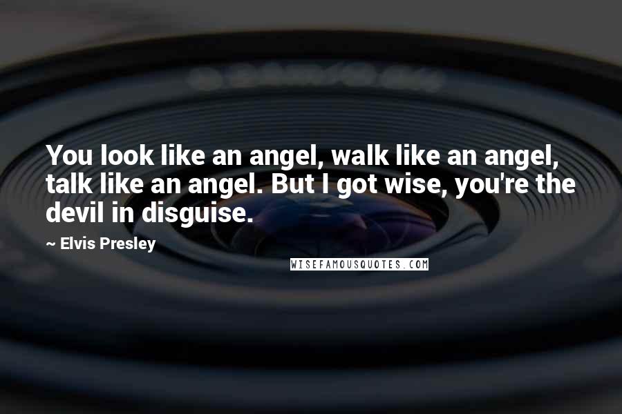 Elvis Presley Quotes: You look like an angel, walk like an angel, talk like an angel. But I got wise, you're the devil in disguise.