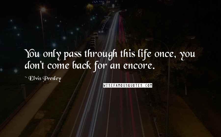 Elvis Presley Quotes: You only pass through this life once, you don't come back for an encore.