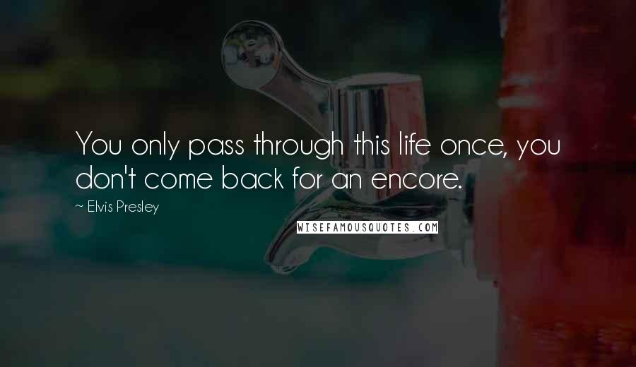 Elvis Presley Quotes: You only pass through this life once, you don't come back for an encore.