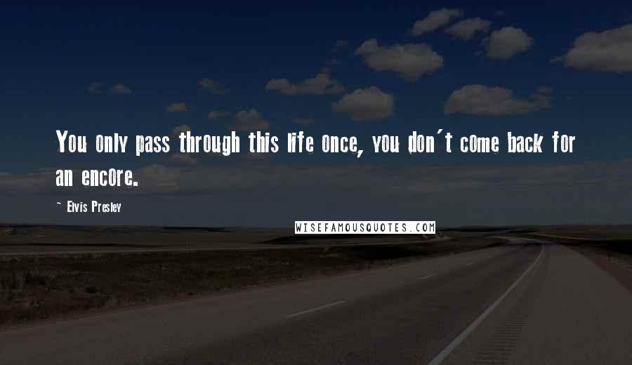 Elvis Presley Quotes: You only pass through this life once, you don't come back for an encore.