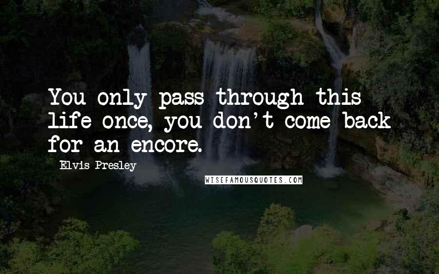 Elvis Presley Quotes: You only pass through this life once, you don't come back for an encore.
