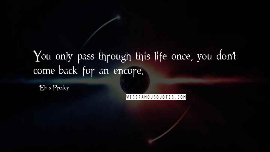 Elvis Presley Quotes: You only pass through this life once, you don't come back for an encore.