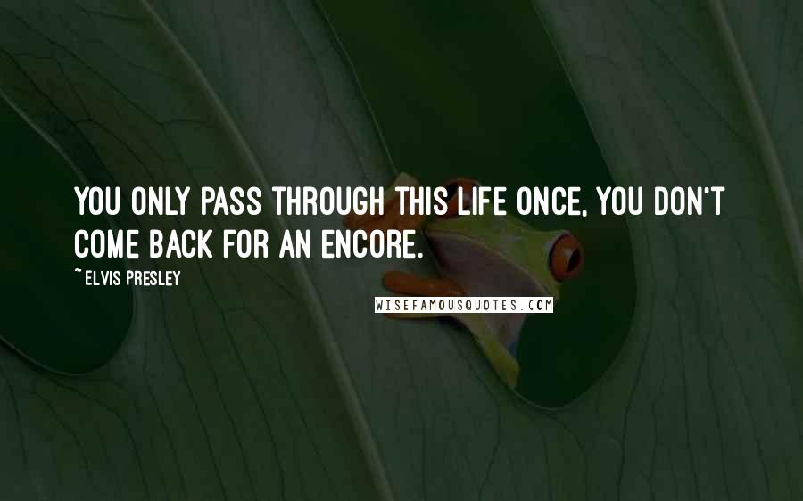 Elvis Presley Quotes: You only pass through this life once, you don't come back for an encore.