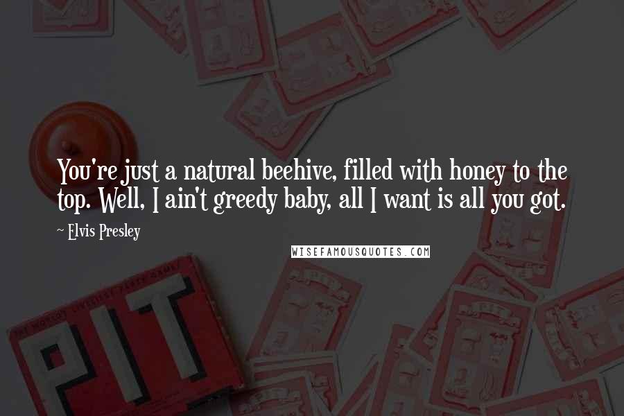 Elvis Presley Quotes: You're just a natural beehive, filled with honey to the top. Well, I ain't greedy baby, all I want is all you got.
