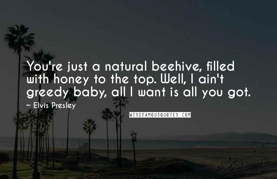 Elvis Presley Quotes: You're just a natural beehive, filled with honey to the top. Well, I ain't greedy baby, all I want is all you got.